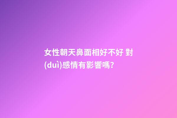 女性朝天鼻面相好不好 對(duì)感情有影響嗎？